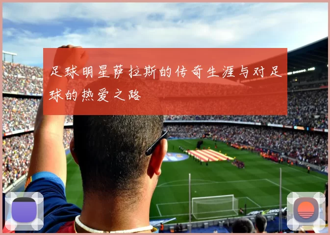 足球明星萨拉斯的传奇生涯与对足球的热爱之路