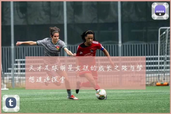 天才足球明星女孩的成长之路与梦想追逐探索
