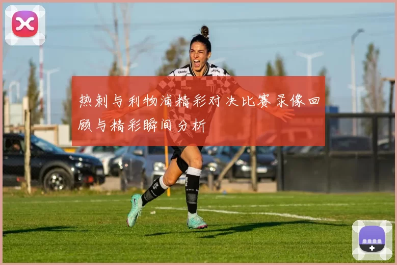 热刺与利物浦精彩对决比赛录像回顾与精彩瞬间分析