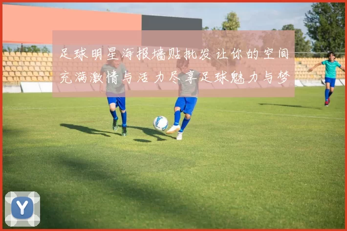 足球明星海报墙贴批发让你的空间充满激情与活力尽享足球魅力与梦想