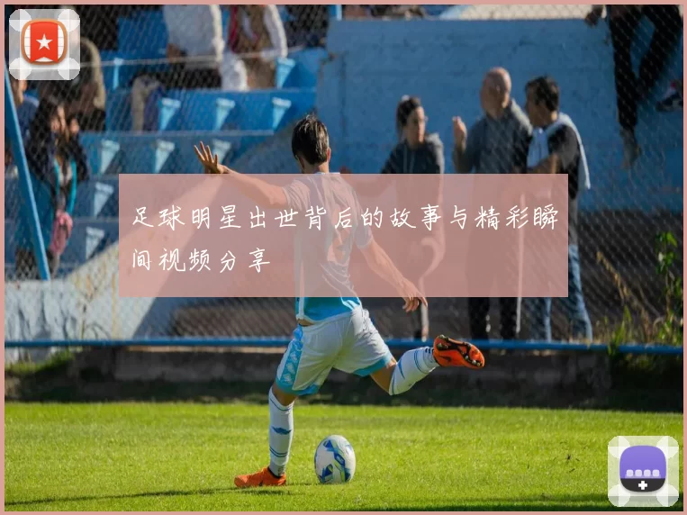 足球明星出世背后的故事与精彩瞬间视频分享