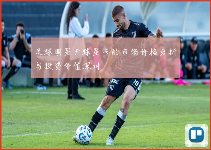 足球明星开球星卡的市场价格分析与投资价值探讨