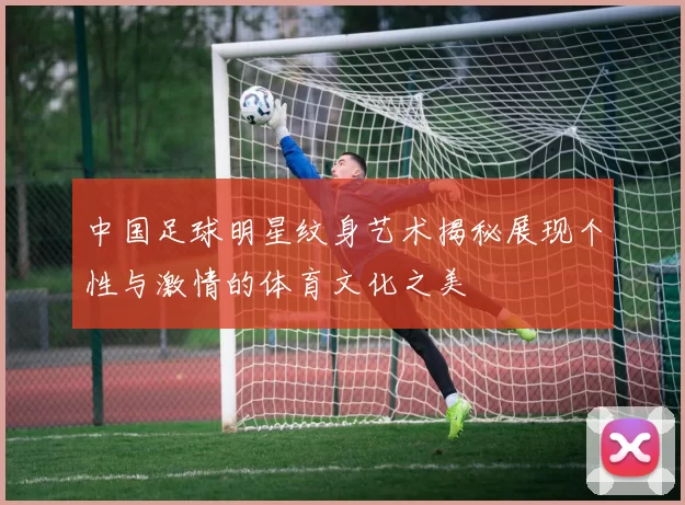 中国足球明星纹身艺术揭秘展现个性与激情的体育文化之美
