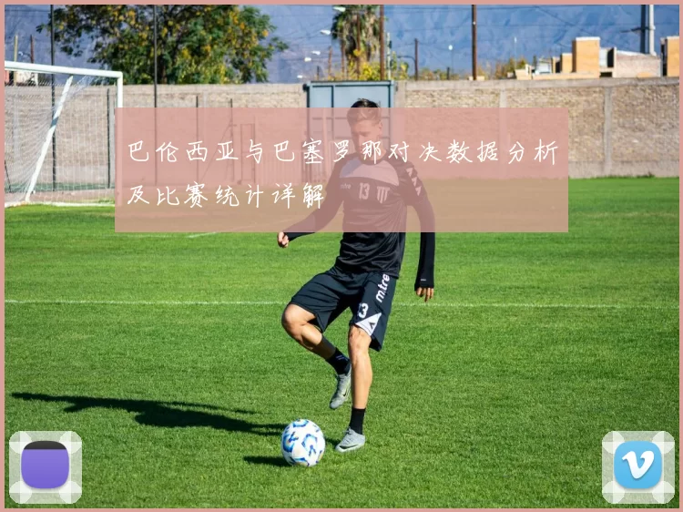 巴伦西亚与巴塞罗那对决数据分析及比赛统计详解