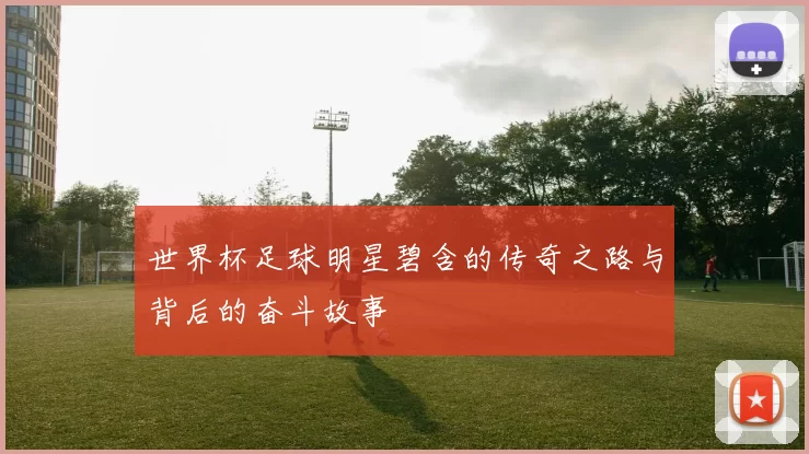 世界杯足球明星碧含的传奇之路与背后的奋斗故事