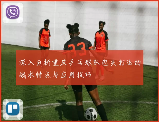 深入分析重庆乒乓球队包夹打法的战术特点与应用技巧