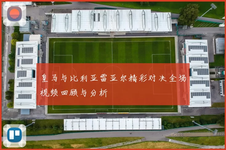 皇马与比利亚雷亚尔精彩对决全场视频回顾与分析