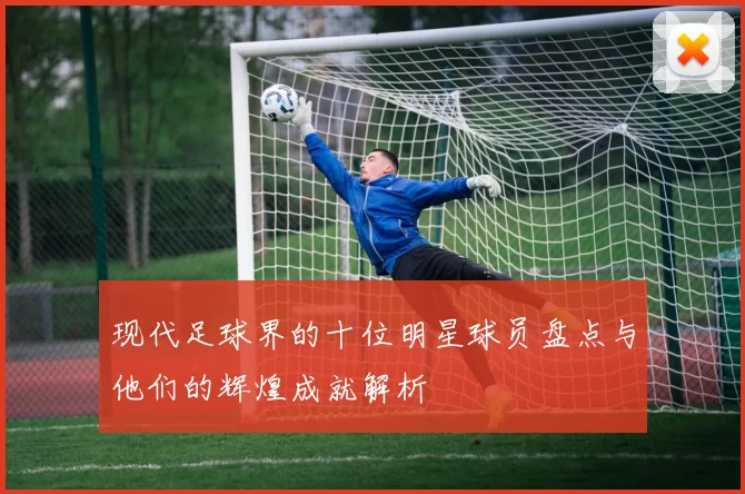 现代足球界的十位明星球员盘点与他们的辉煌成就解析