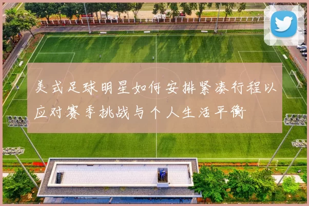 美式足球明星如何安排紧凑行程以应对赛季挑战与个人生活平衡