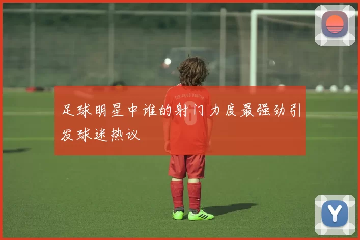 足球明星中谁的射门力度最强劲引发球迷热议
