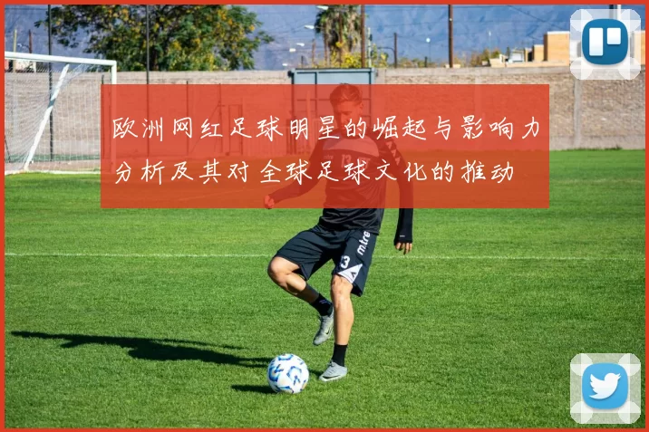 欧洲网红足球明星的崛起与影响力分析及其对全球足球文化的推动