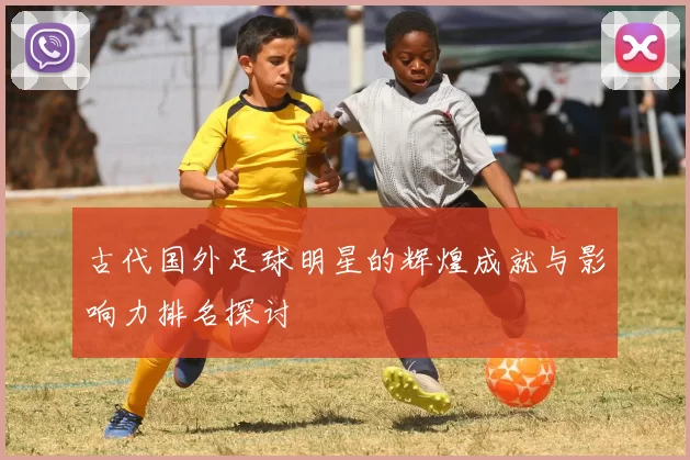 古代国外足球明星的辉煌成就与影响力排名探讨