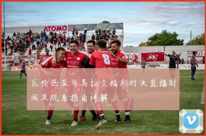 瓦伦西亚与乌拉圭精彩对决直播时间及观看指南详解