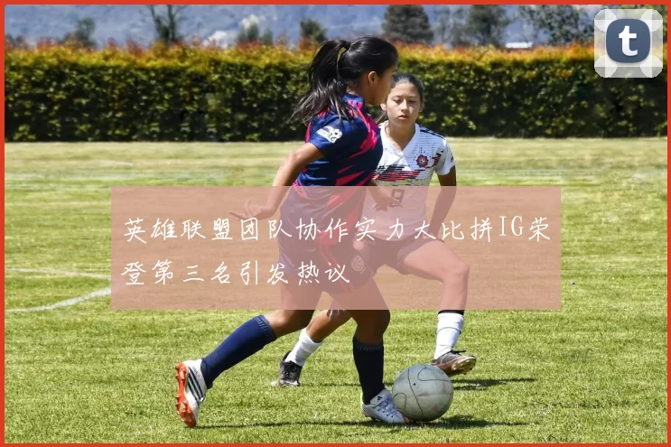 英雄联盟团队协作实力大比拼IG荣登第三名引发热议