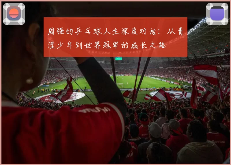 周强的乒乓球人生深度对话：从青涩少年到世界冠军的成长之路