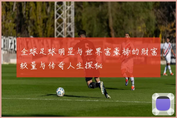全球足球明星与世界富豪榜的财富较量与传奇人生探秘