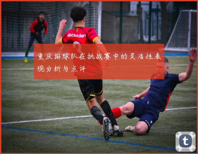 重庆排球队在挑战赛中的灵活性表现分析与点评
