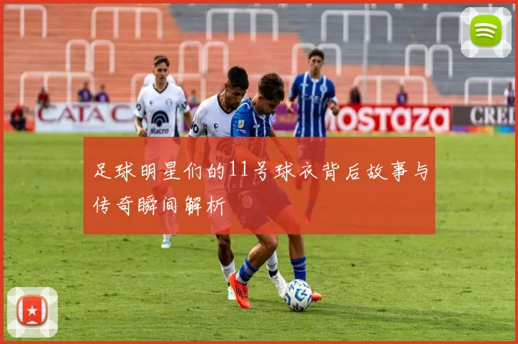 足球明星们的11号球衣背后故事与传奇瞬间解析