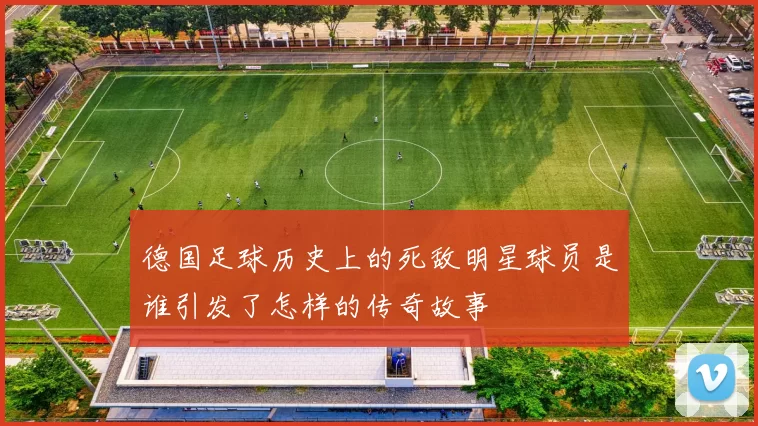 德国足球历史上的死敌明星球员是谁引发了怎样的传奇故事