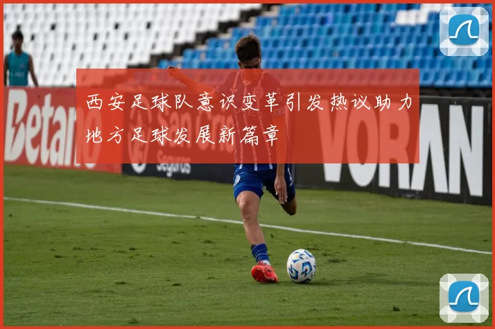 西安足球队意识变革引发热议助力地方足球发展新篇章
