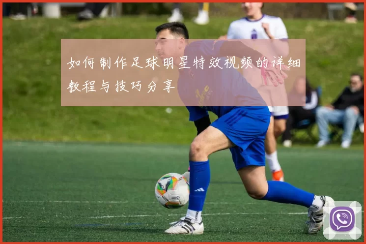 如何制作足球明星特效视频的详细教程与技巧分享
