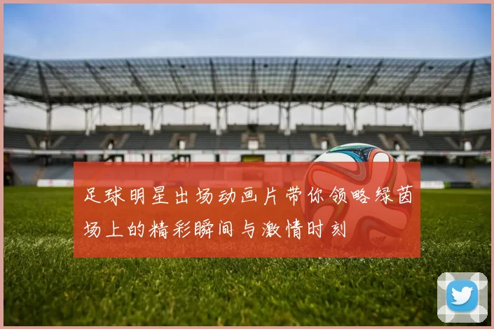 足球明星出场动画片带你领略绿茵场上的精彩瞬间与激情时刻