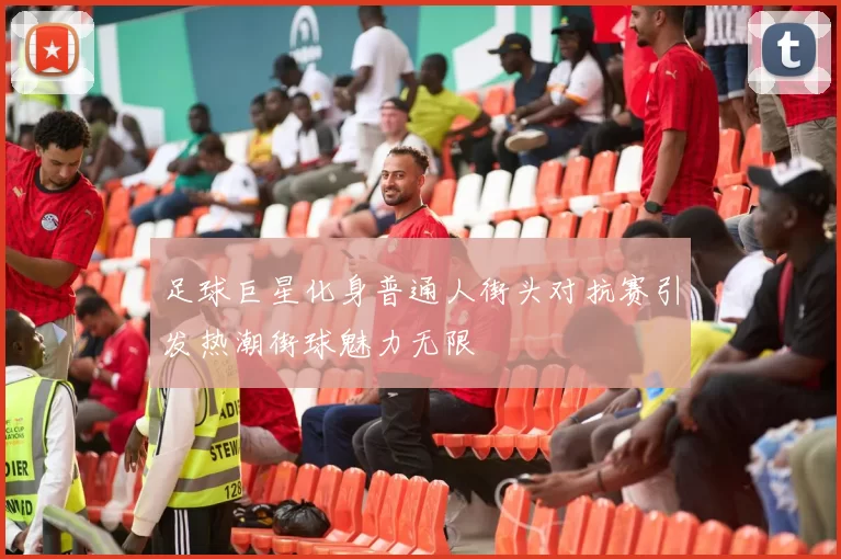 足球巨星化身普通人街头对抗赛引发热潮街球魅力无限