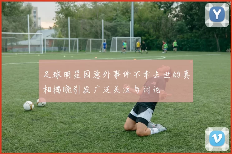 足球明星因意外事件不幸去世的真相揭晓引发广泛关注与讨论