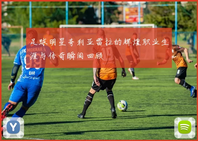 足球明星夸利亚雷拉的辉煌职业生涯与传奇瞬间回顾