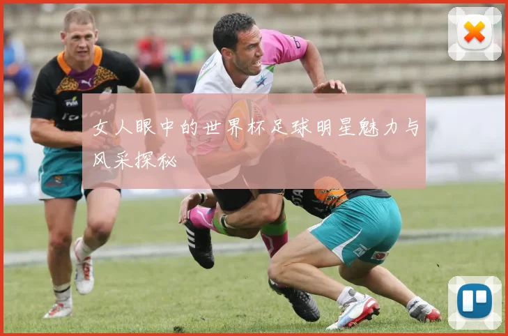 女人眼中的世界杯足球明星魅力与风采探秘