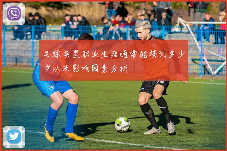 足球明星职业生涯通常能踢到多少岁以及影响因素分析