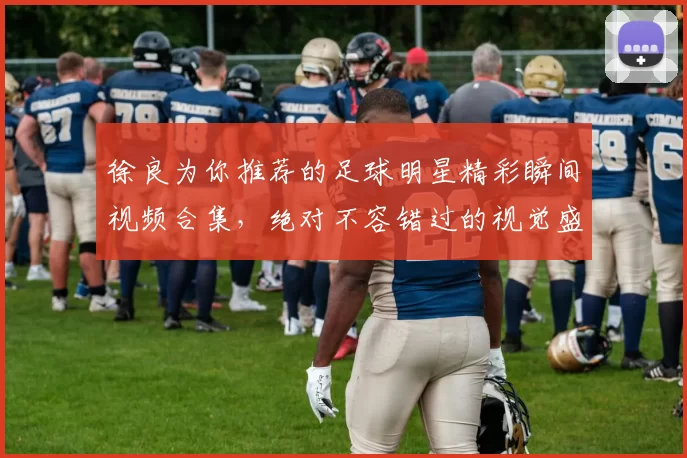 徐良为你推荐的足球明星精彩瞬间视频合集，绝对不容错过的视觉盛宴