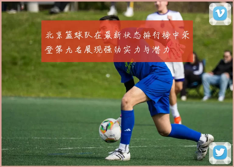 北京篮球队在最新状态排行榜中荣登第九名展现强劲实力与潜力