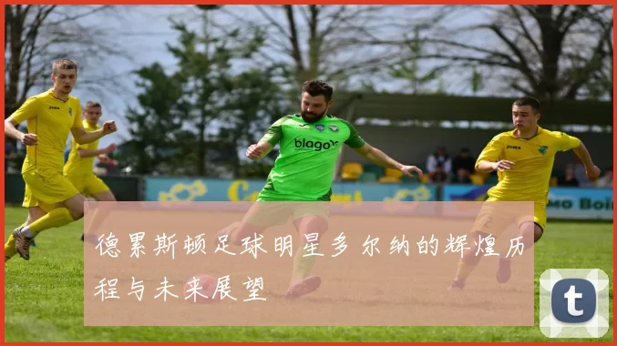 德累斯顿足球明星多尔纳的辉煌历程与未来展望