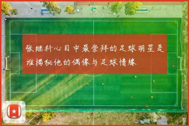 张继科心目中最崇拜的足球明星是谁揭秘他的偶像与足球情缘