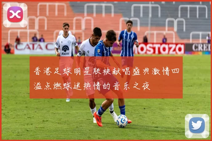 香港足球明星联袂献唱盛典激情四溢点燃球迷热情的音乐之夜