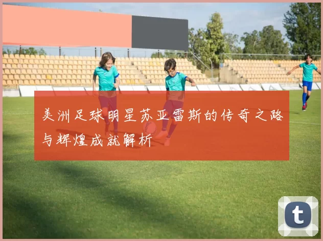美洲足球明星苏亚雷斯的传奇之路与辉煌成就解析