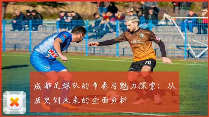 成都足球队的节奏与魅力探索：从历史到未来的全面分析