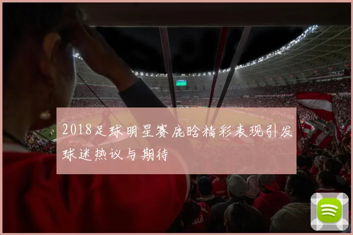 2018足球明星赛鹿晗精彩表现引发球迷热议与期待