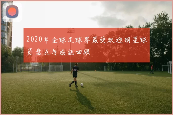 2020年全球足球界最受欢迎明星球员盘点与成就回顾