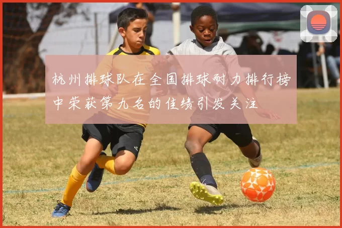 杭州排球队在全国排球耐力排行榜中荣获第九名的佳绩引发关注