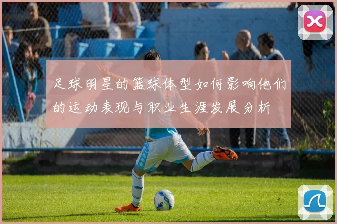 足球明星的篮球体型如何影响他们的运动表现与职业生涯发展分析