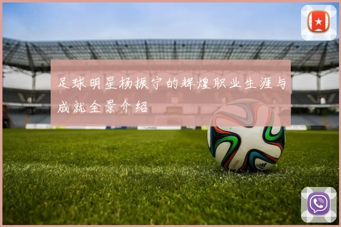 足球明星杨振宁的辉煌职业生涯与成就全景介绍