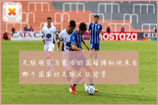 足球明星马塞洛的国籍揭秘他来自哪个国家的足球文化背景