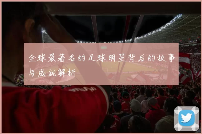 全球最著名的足球明星背后的故事与成就解析