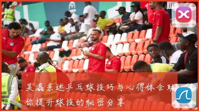 吴磊亲述乒乓球技巧与心得体会助你提升球技的秘密分享