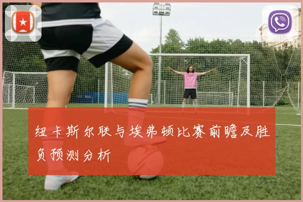 纽卡斯尔联与埃弗顿比赛前瞻及胜负预测分析