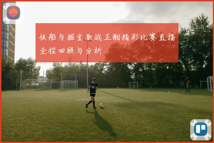 快船与掘金激战正酣精彩比赛直播全程回顾与分析