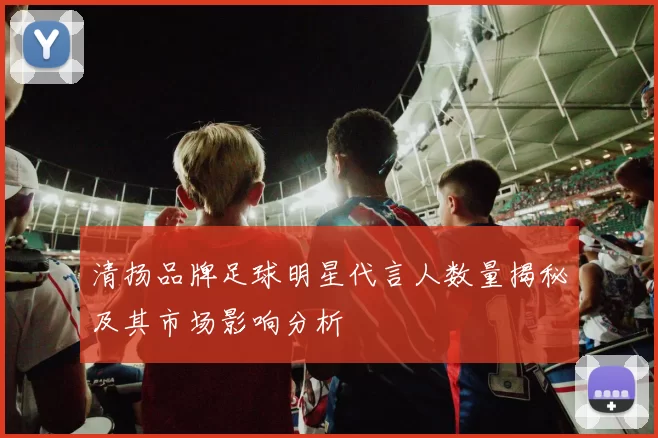 清扬品牌足球明星代言人数量揭秘及其市场影响分析