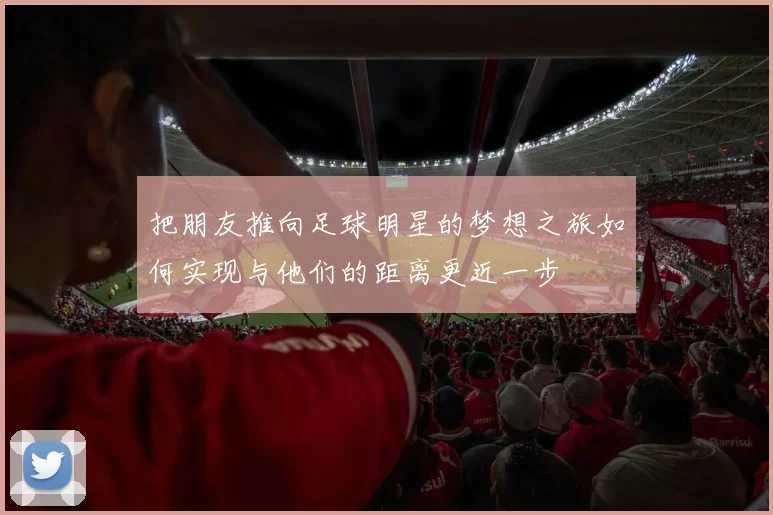 把朋友推向足球明星的梦想之旅如何实现与他们的距离更近一步